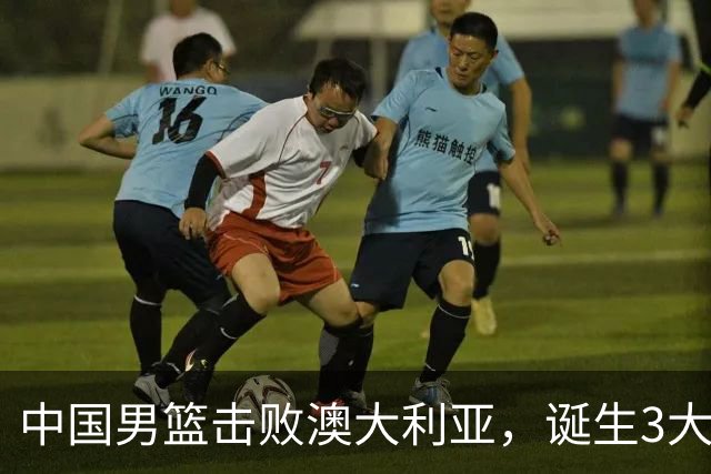 中国男篮击败澳大利亚，诞生3大不可思议，王俊杰4项数据全队最高