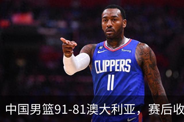 中国男篮91-81澳大利亚，赛后收获4大惊喜，3大前锋砍45分不负众望
